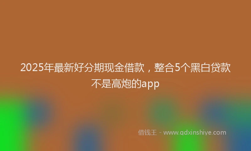 2025年最新好分期现金借款，整合5个黑白贷款不是高炮的app