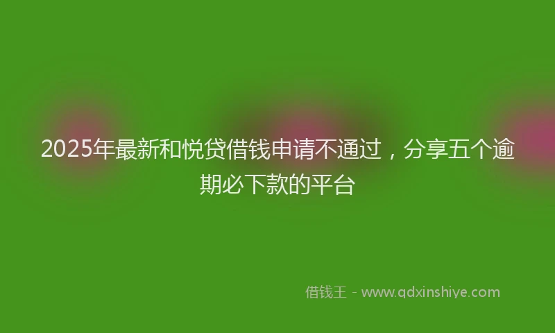 2025年最新和悦贷借钱申请不通过，分享五个逾期必下款的平台