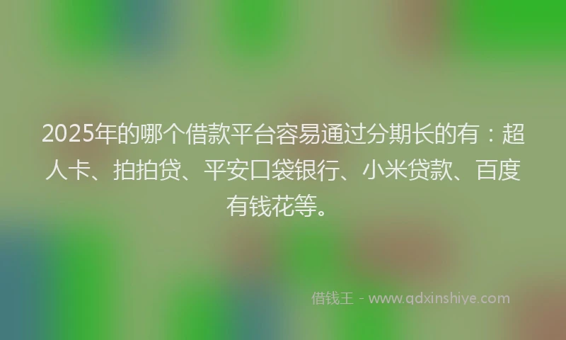 2025年的哪个借款平台容易通过分期长的有：超人卡、拍拍贷、平安口袋银行、小米贷款、百度有钱花等。
