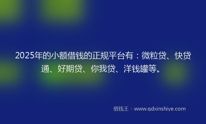 2025年的小额借钱的正规平台有：微粒贷、快贷通、好期贷、你我贷、洋钱罐等。