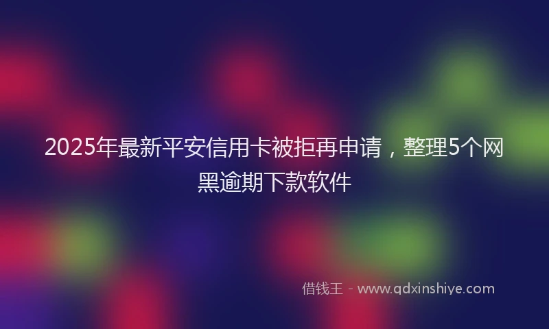 2025年最新平安信用卡被拒再申请，整理5个网黑逾期下款软件