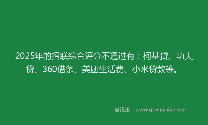 2025年的招联综合评分不通过有：柯基贷、功夫贷、360借条、美团生活费、小米贷款等。
