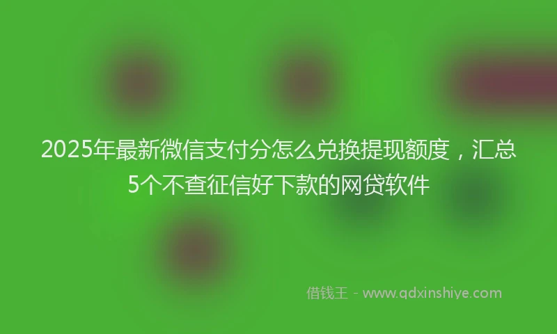 2025年最新微信支付分怎么兑换提现额度，汇总5个不查征信好下款的网贷软件