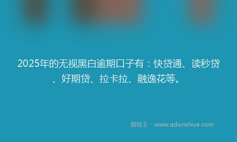 2025年的无视黑白逾期口子有：快贷通、读秒贷、好期贷、拉卡拉、融逸花等。