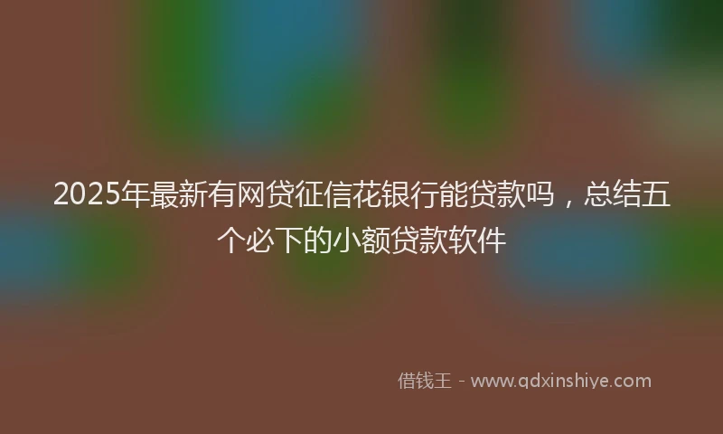 2025年最新有网贷征信花银行能贷款吗，总结五个必下的小额贷款软件