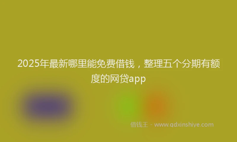 2025年最新哪里能免费借钱，整理五个分期有额度的网贷app
