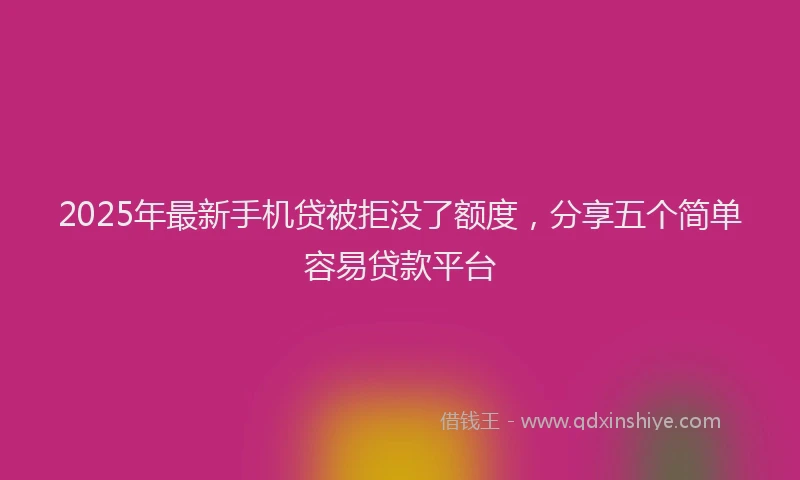 2025年最新手机贷被拒没了额度，分享五个简单容易贷款平台