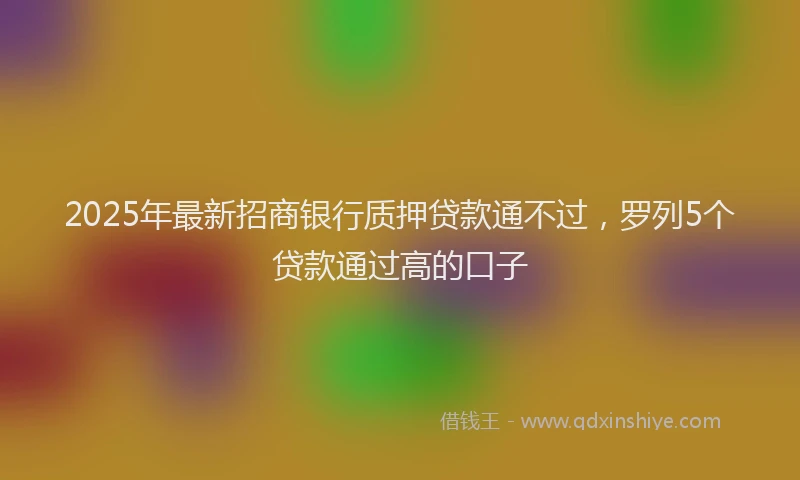 2025年最新招商银行质押贷款通不过，罗列5个贷款通过高的口子