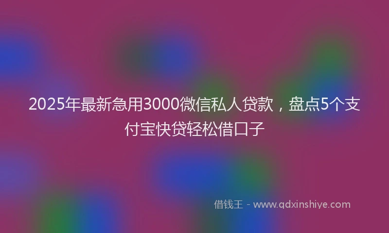 2025年最新急用3000微信私人贷款，盘点5个支付宝快贷轻松借口子