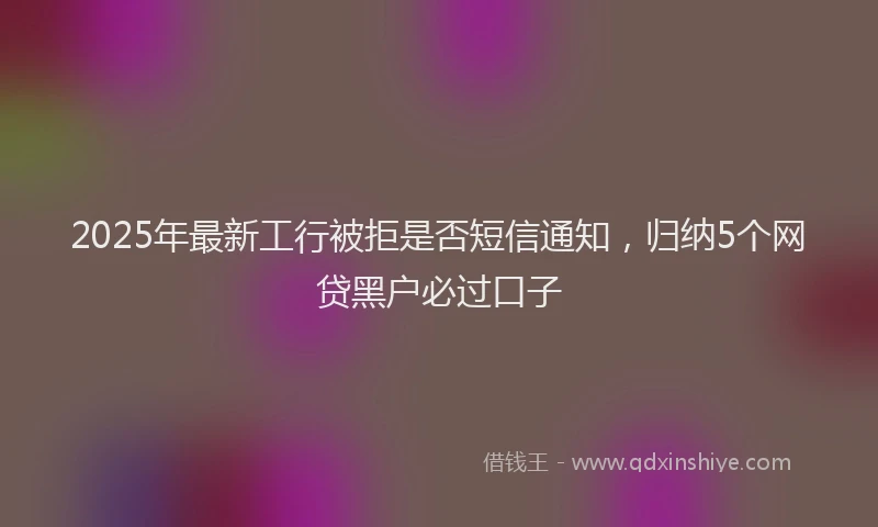 2025年最新工行被拒是否短信通知，归纳5个网贷黑户必过口子