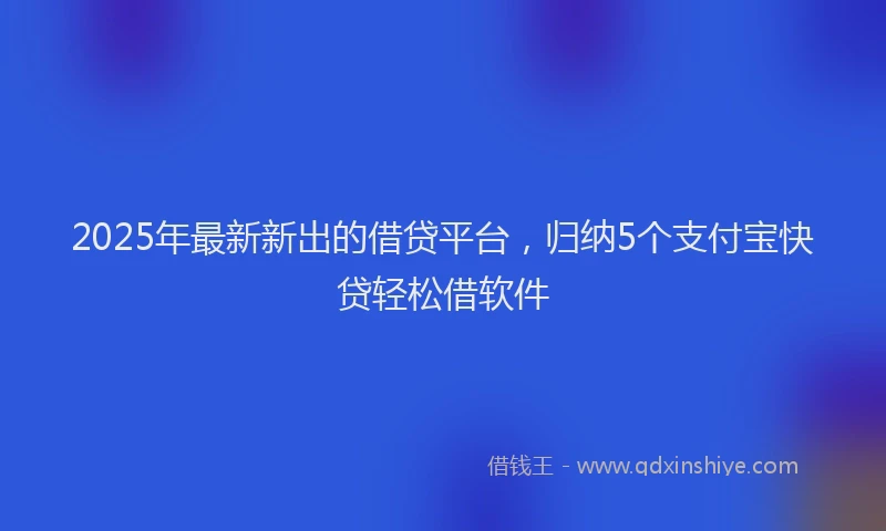 2025年最新新出的借贷平台，归纳5个支付宝快贷轻松借软件