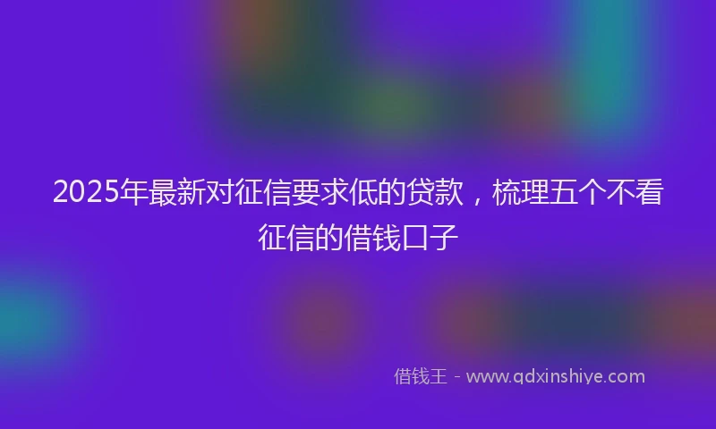 2025年最新对征信要求低的贷款，梳理五个不看征信的借钱口子