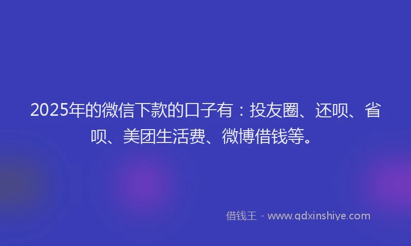 2025年的微信下款的口子有：投友圈、还呗、省呗、美团生活费、微博借钱等。