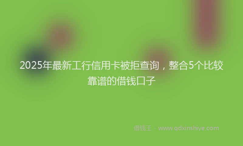 2025年最新工行信用卡被拒查询，整合5个比较靠谱的借钱口子