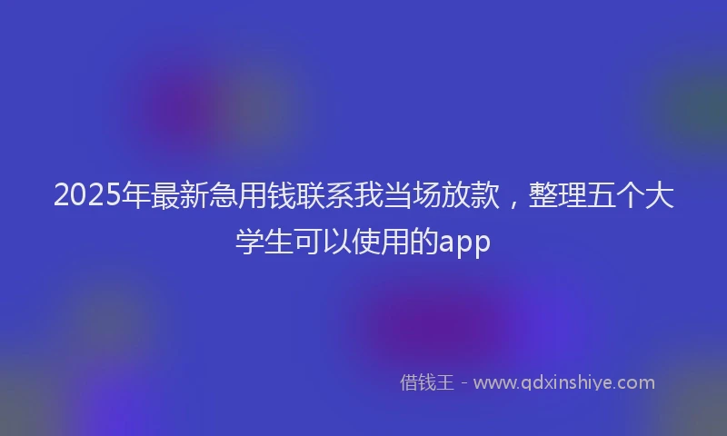2025年最新急用钱联系我当场放款，整理五个大学生可以使用的app