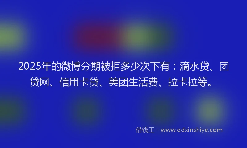 2025年的微博分期被拒多少次下有：滴水贷、团贷网、信用卡贷、美团生活费、拉卡拉等。