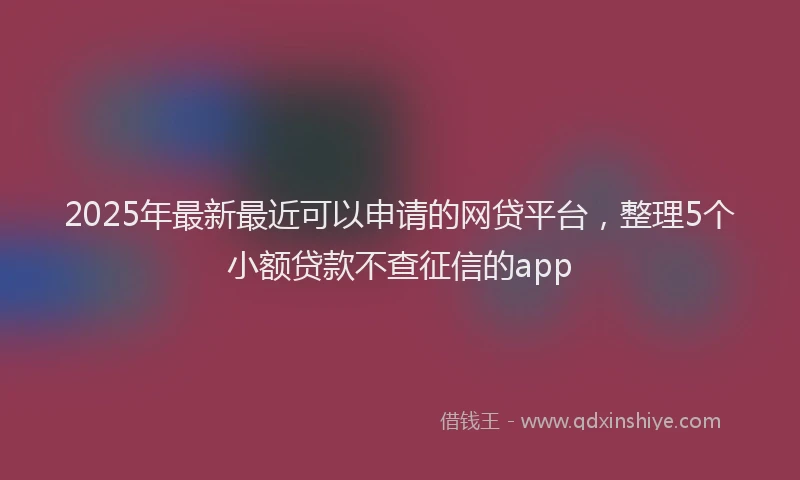 2025年最新最近可以申请的网贷平台，整理5个小额贷款不查征信的app
