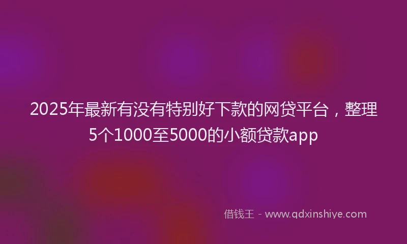 2025年最新有没有特别好下款的网贷平台，整理5个1000至5000的小额贷款app