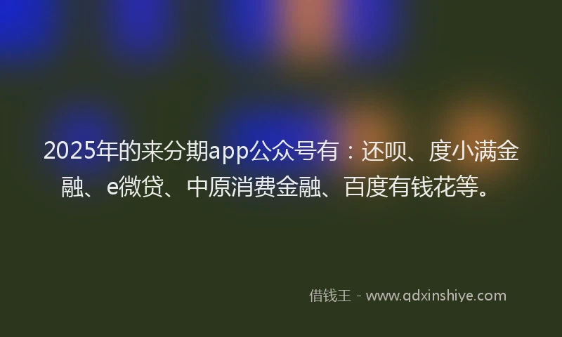 2025年的来分期app公众号有：还呗、度小满金融、e微贷、中原消费金融、百度有钱花等。