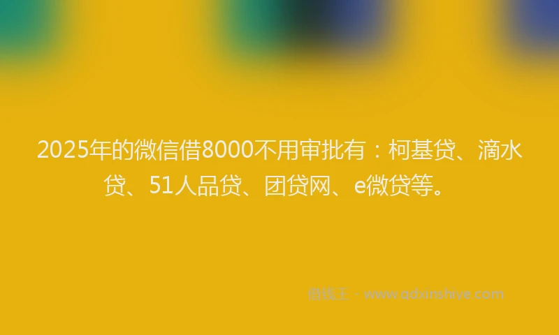 2025年的微信借8000不用审批有：柯基贷、滴水贷、51人品贷、团贷网、e微贷等。