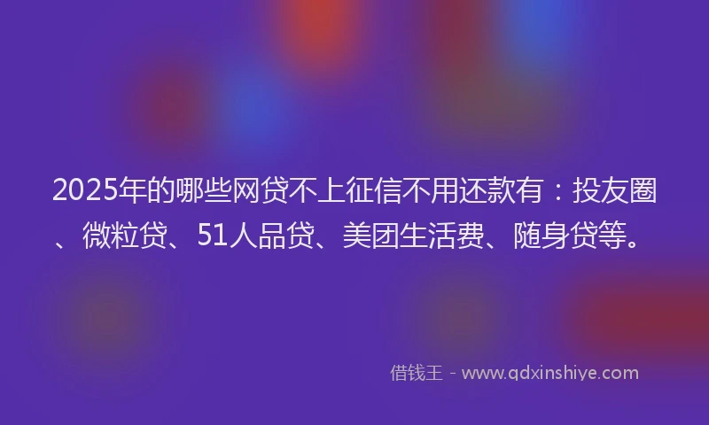 2025年的哪些网贷不上征信不用还款有：投友圈、微粒贷、51人品贷、美团生活费、随身贷等。
