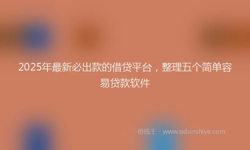 2025年最新必出款的借贷平台，整理五个简单容易贷款软件