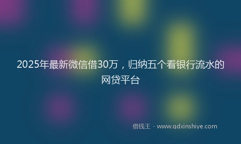 2025年最新微信借30万，归纳五个看银行流水的网贷平台