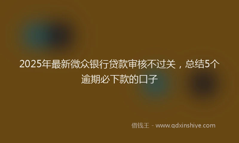 2025年最新微众银行贷款审核不过关，总结5个逾期必下款的口子