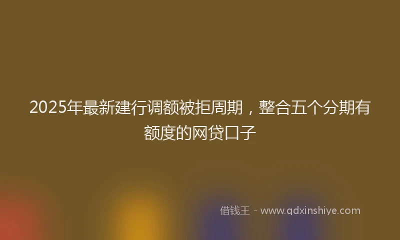 2025年最新建行调额被拒周期，整合五个分期有额度的网贷口子