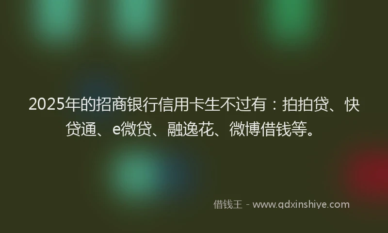 2025年的招商银行信用卡生不过有：拍拍贷、快贷通、e微贷、融逸花、微博借钱等。