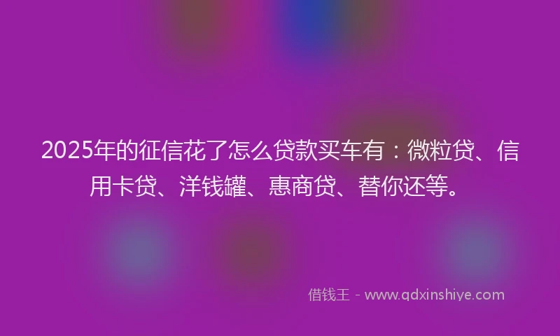 2025年的征信花了怎么贷款买车有：微粒贷、信用卡贷、洋钱罐、惠商贷、替你还等。