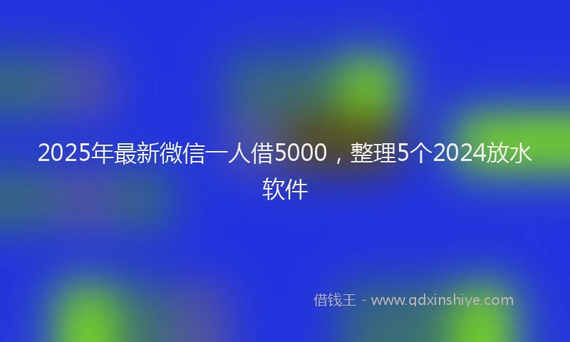 2025年最新微信一人借5000，整理5个2024放水软件