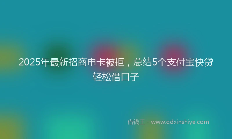 2025年最新招商申卡被拒，总结5个支付宝快贷轻松借口子