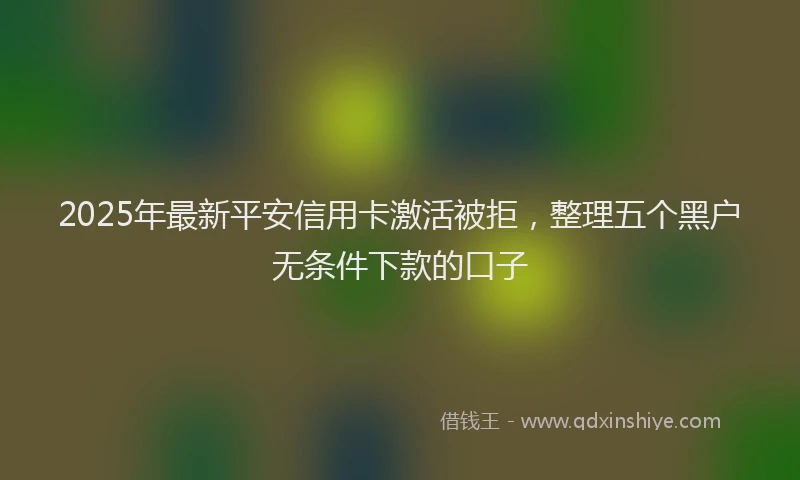 2025年最新平安信用卡激活被拒，整理五个黑户无条件下款的口子