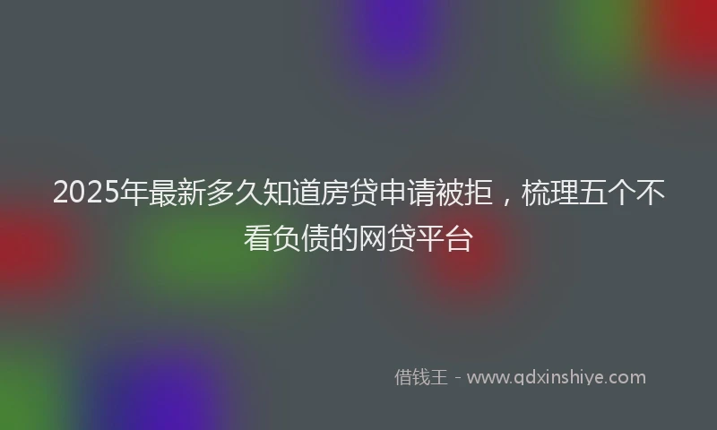 2025年最新多久知道房贷申请被拒，梳理五个不看负债的网贷平台