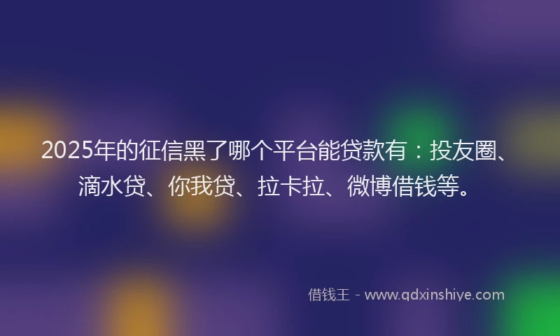 2025年的征信黑了哪个平台能贷款有：投友圈、滴水贷、你我贷、拉卡拉、微博借钱等。