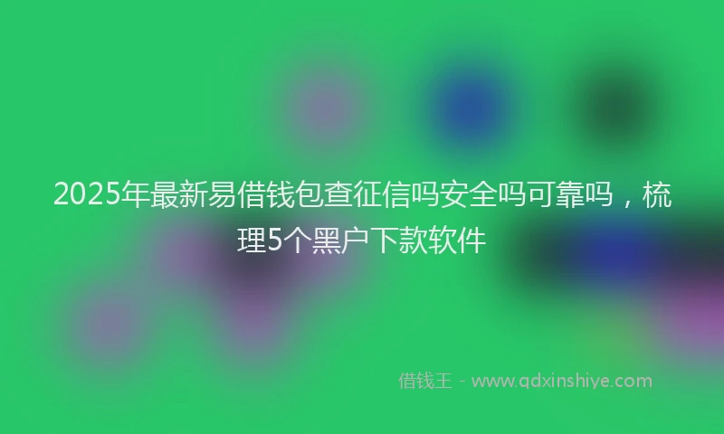 2025年最新易借钱包查征信吗安全吗可靠吗，梳理5个黑户下款软件