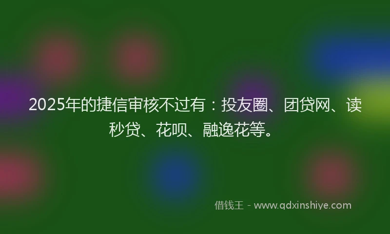 2025年的捷信审核不过有：投友圈、团贷网、读秒贷、花呗、融逸花等。