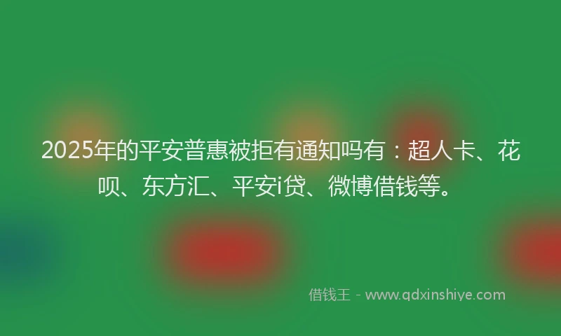 2025年的平安普惠被拒有通知吗有：超人卡、花呗、东方汇、平安i贷、微博借钱等。