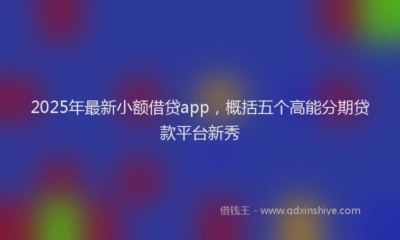 2025年最新小额借贷app，概括五个高能分期贷款平台新秀