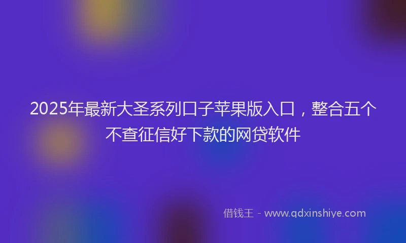 2025年最新大圣系列口子苹果版入口，整合五个不查征信好下款的网贷软件