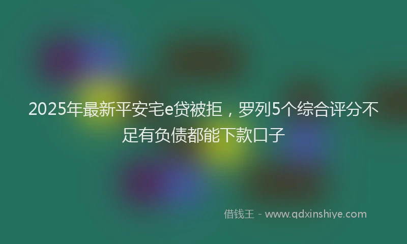 2025年最新平安宅e贷被拒，罗列5个综合评分不足有负债都能下款口子