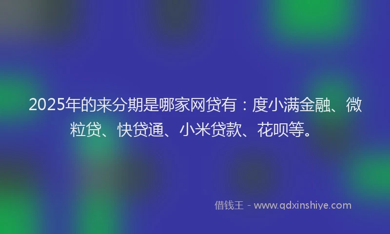 2025年的来分期是哪家网贷有：度小满金融、微粒贷、快贷通、小米贷款、花呗等。