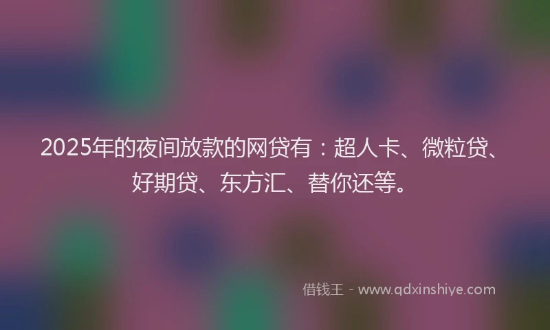 2025年的夜间放款的网贷有：超人卡、微粒贷、好期贷、东方汇、替你还等。