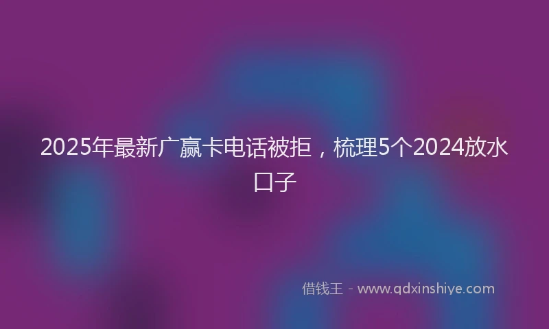 2025年最新广赢卡电话被拒，梳理5个2024放水口子