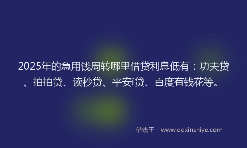 2025年的急用钱周转哪里借贷利息低有：功夫贷、拍拍贷、读秒贷、平安i贷、百度有钱花等。