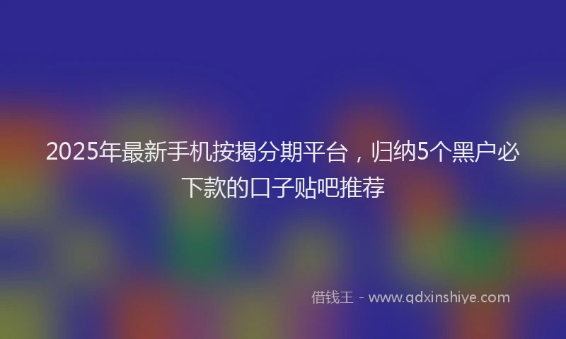 2025年最新手机按揭分期平台，归纳5个黑户必下款的口子贴吧推荐