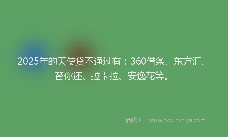 2025年的天使贷不通过有：360借条、东方汇、替你还、拉卡拉、安逸花等。