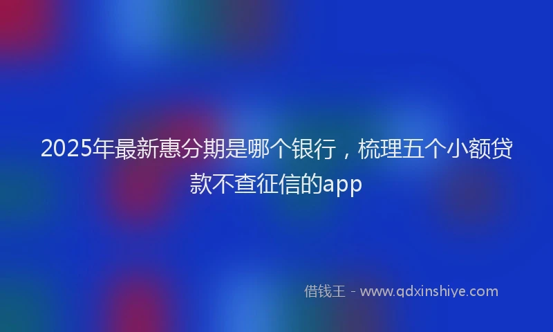 2025年最新惠分期是哪个银行，梳理五个小额贷款不查征信的app