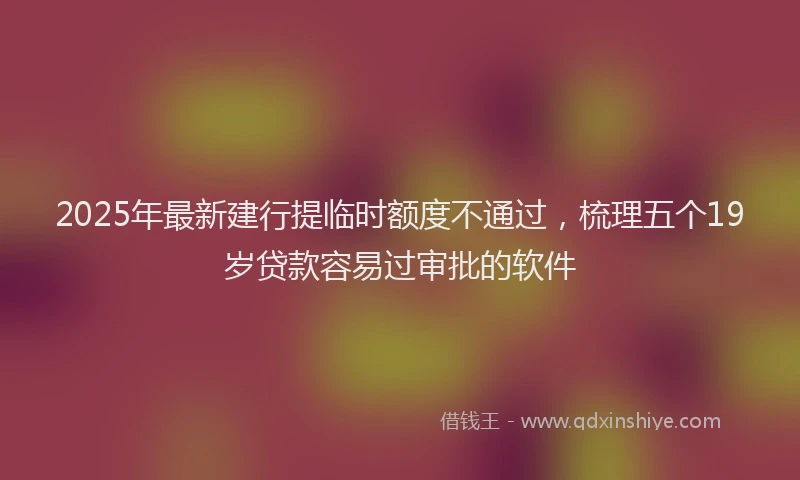 2025年最新建行提临时额度不通过，梳理五个19岁贷款容易过审批的软件